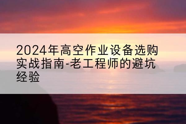 永乐群岛高空作业升降机厂家推荐-2024年高空作业设备选购实战指南-老工程师的避坑经验