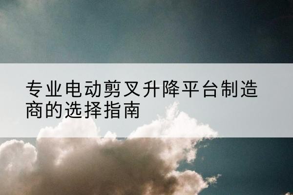 永乐群岛电动剪叉升降平台厂家-专业电动剪叉升降平台制造商的选择指南