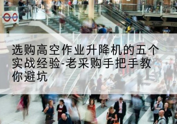 永乐群岛高空作业升降机厂家-选购高空作业升降机的五个实战经验-老采购手把手教你避坑