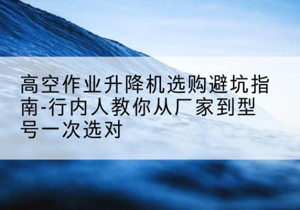 永乐群岛升降平台厂家-高空作业升降机选购避坑指南-行内人教你从厂家到型号一次选对