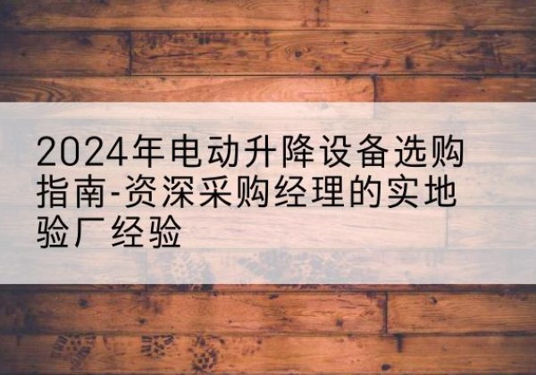 永乐群岛电动剪叉升降平台厂家-2024年电动升降设备选购指南-资深采购经理的实地验厂经验