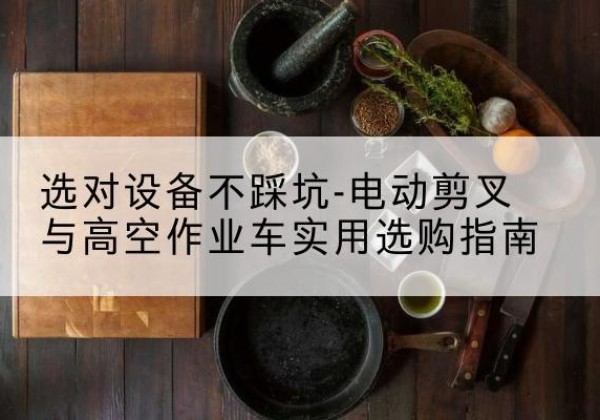 永乐群岛电动剪叉升降平台怎么选-选对设备不踩坑-电动剪叉与高空作业车实用选购指南