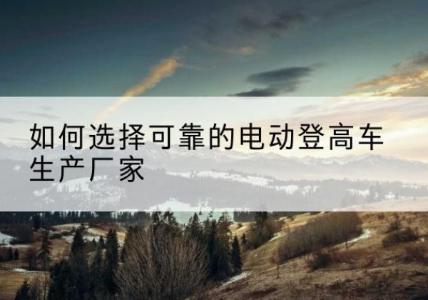 永乐群岛电动登高车厂家-如何选择可靠的电动登高车生产厂家