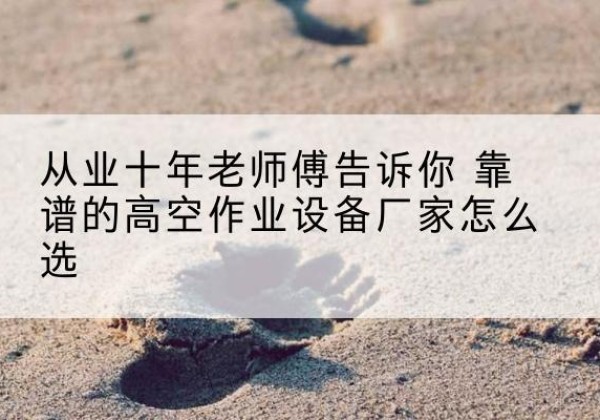 永乐群岛高空作业升降机厂家推荐-从业十年老师傅告诉你 靠谱的高空作业设备厂家怎么选