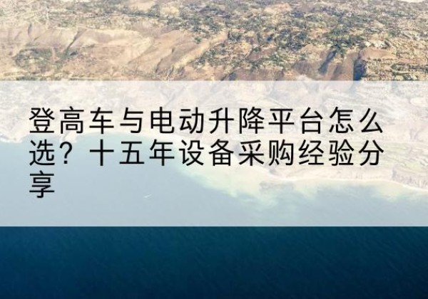 永乐群岛登高车厂家厂家-登高车与电动升降平台怎么选？十五年设备采购经验分享
