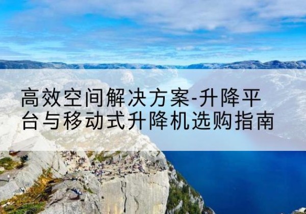 永乐群岛升降平台厂家-*空间解决方案-升降平台与移动式升降机选购指南