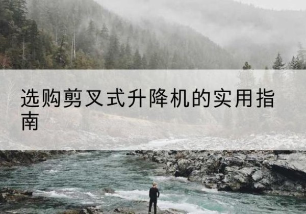 永乐群岛剪叉式升降机怎么选-选购剪叉式升降机的实用指南