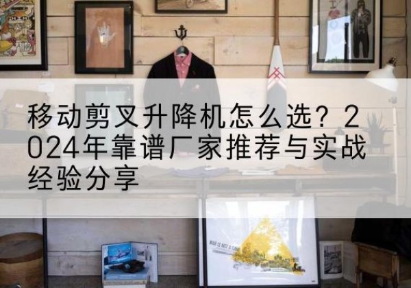永乐群岛升降平台厂家推荐-移动剪叉升降机怎么选？2024年靠谱厂家推荐与实战经验分享