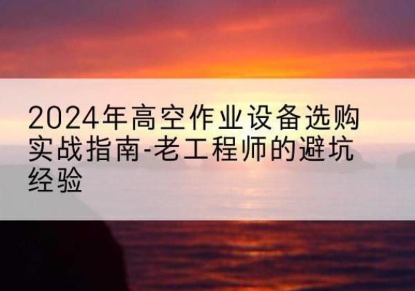 永乐群岛高空作业升降机厂家推荐-2024年高空作业设备选购实战指南-老工程师的避坑经验