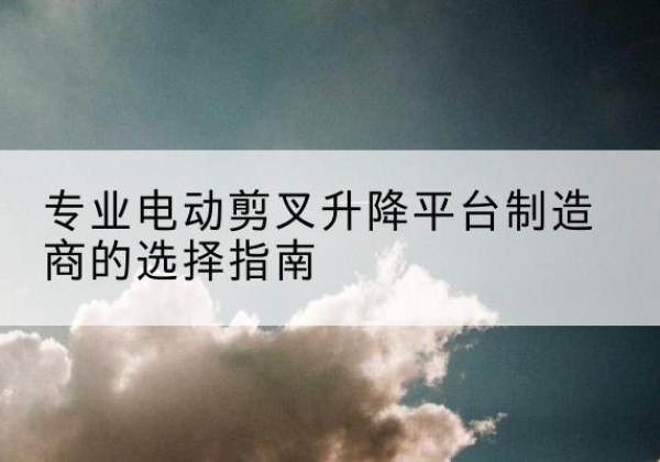 永乐群岛电动剪叉升降平台厂家-专业电动剪叉升降平台制造商的选择指南